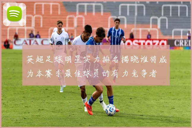 英超足球明星实力排名揭晓谁将成为本赛季最佳球员的有力竞争者