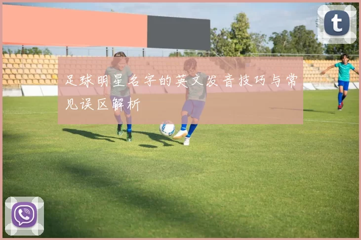 足球明星名字的英文发音技巧与常见误区解析