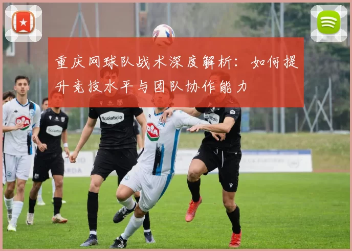 重庆网球队战术深度解析：如何提升竞技水平与团队协作能力