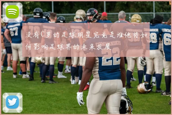 没有C罗的足球明星究竟是谁他将如何影响足球界的未来发展