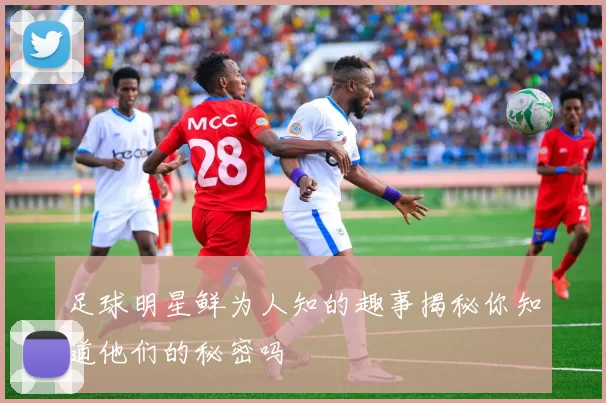 足球明星鲜为人知的趣事揭秘你知道他们的秘密吗