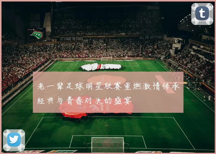老一辈足球明星联赛重燃激情传承经典与青春对决的盛宴