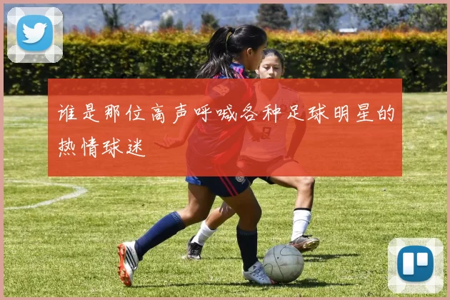 谁是那位高声呼喊各种足球明星的热情球迷
