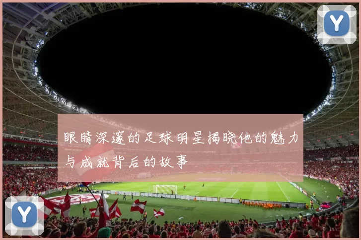 眼睛深邃的足球明星揭晓他的魅力与成就背后的故事
