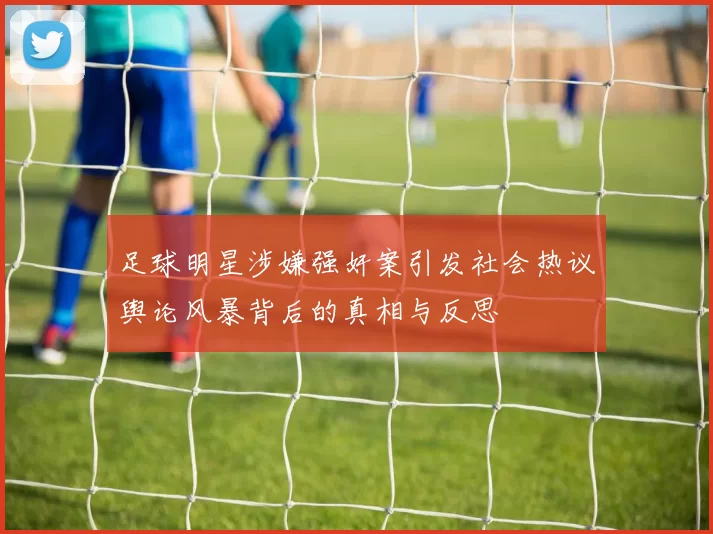 足球明星涉嫌强奸案引发社会热议舆论风暴背后的真相与反思