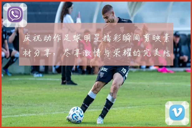 庆祝动作足球明星精彩瞬间剪映素材分享，尽享激情与荣耀的完美结合