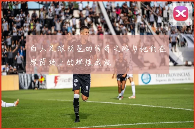 白人足球明星的传奇之路与他们在绿茵场上的辉煌成就