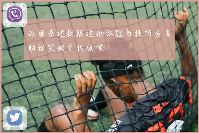 赵丽亲述极限运动体验与技巧分享助你突破自我极限