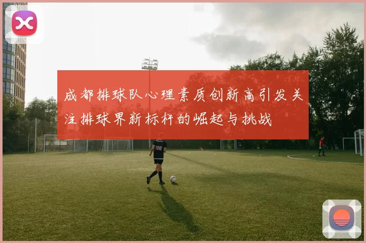成都排球队心理素质创新高引发关注排球界新标杆的崛起与挑战