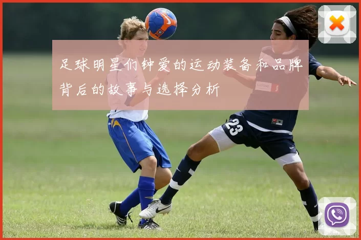 足球明星们钟爱的运动装备和品牌背后的故事与选择分析