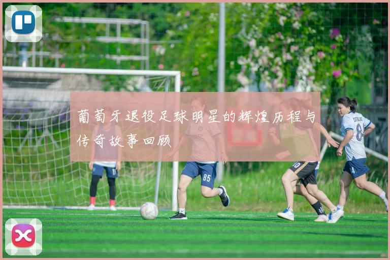 葡萄牙退役足球明星的辉煌历程与传奇故事回顾