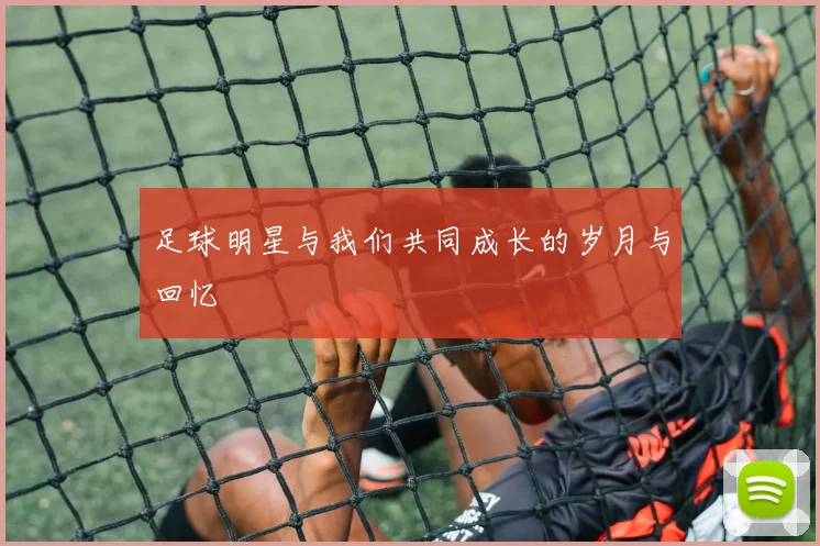 足球明星与我们共同成长的岁月与回忆