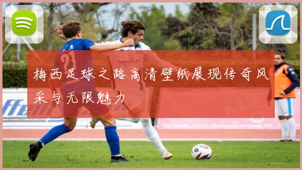 梅西足球之路高清壁纸展现传奇风采与无限魅力