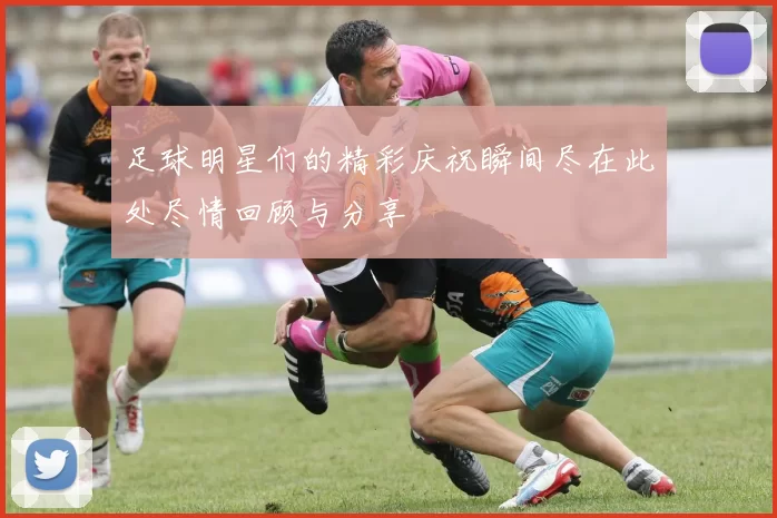 足球明星们的精彩庆祝瞬间尽在此处尽情回顾与分享