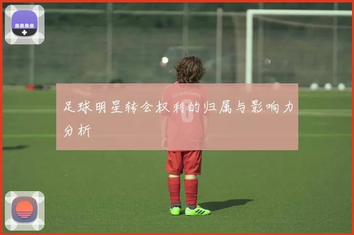 足球明星转会权利的归属与影响力分析