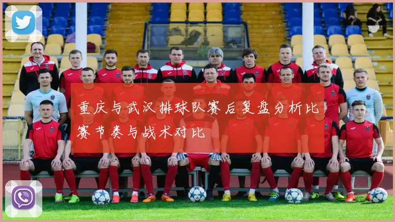 重庆与武汉排球队赛后复盘分析比赛节奏与战术对比