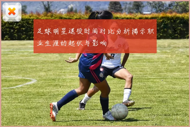 足球明星退役时间对比分析揭示职业生涯的起伏与影响