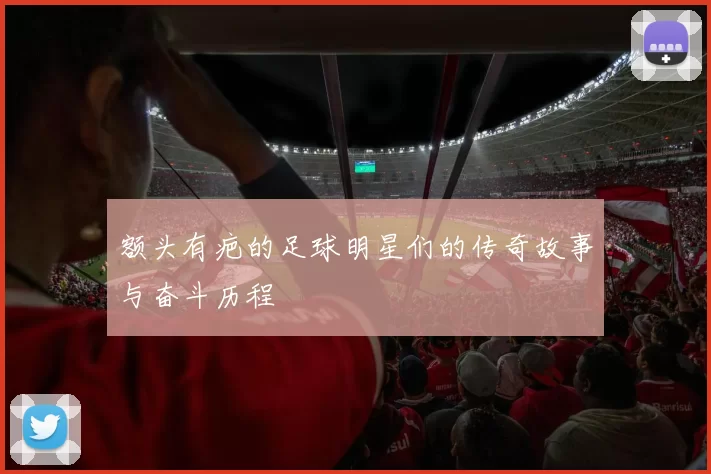 额头有疤的足球明星们的传奇故事与奋斗历程