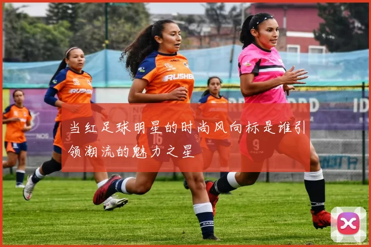 当红足球明星的时尚风向标是谁引领潮流的魅力之星