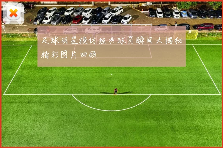 足球明星模仿经典球员瞬间大揭秘精彩图片回顾