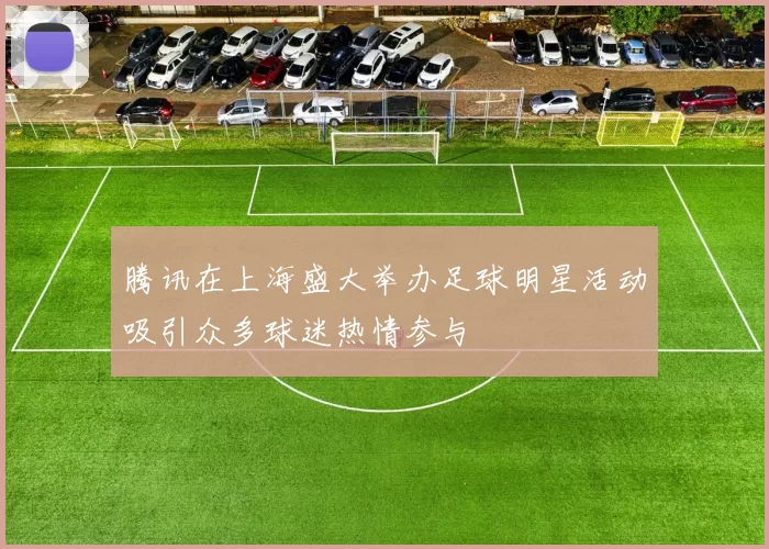 腾讯在上海盛大举办足球明星活动吸引众多球迷热情参与