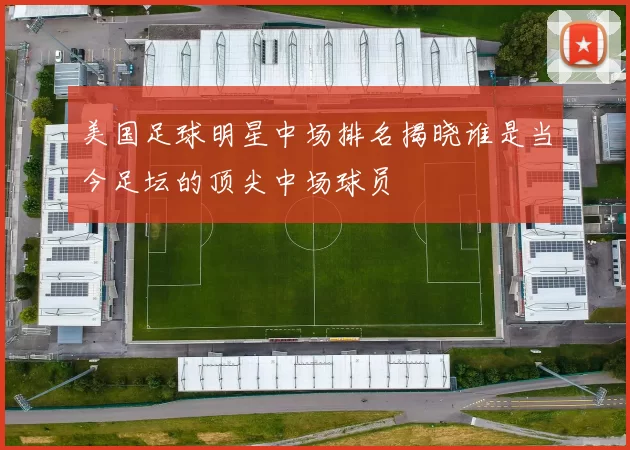 美国足球明星中场排名揭晓谁是当今足坛的顶尖中场球员