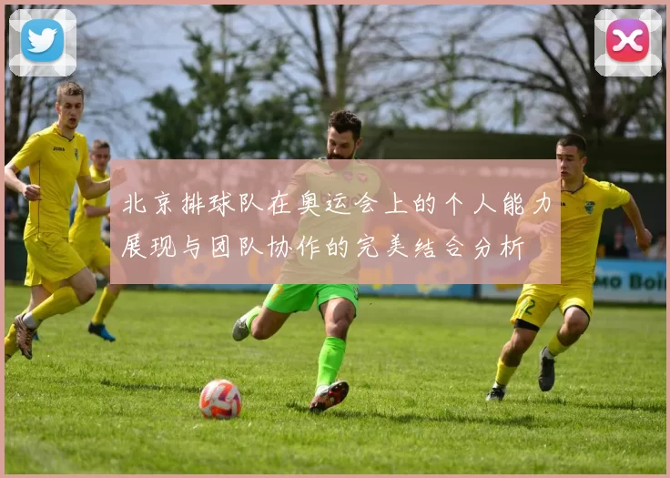 北京排球队在奥运会上的个人能力展现与团队协作的完美结合分析