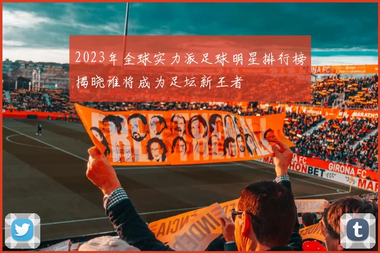 2023年全球实力派足球明星排行榜揭晓谁将成为足坛新王者