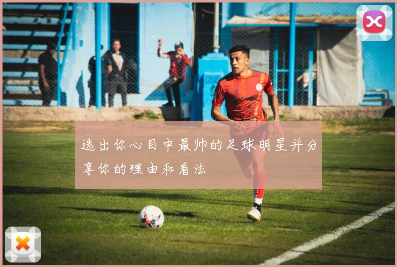 选出你心目中最帅的足球明星并分享你的理由和看法