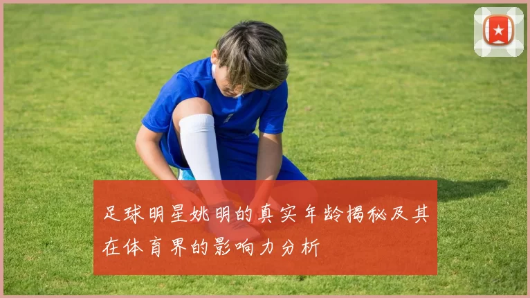 足球明星姚明的真实年龄揭秘及其在体育界的影响力分析