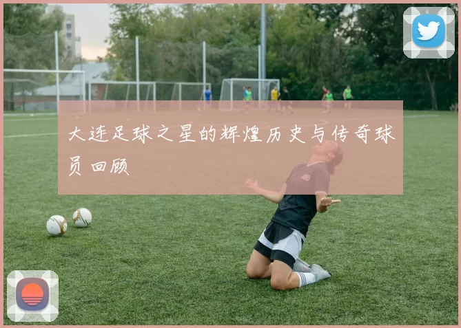 大连足球之星的辉煌历史与传奇球员回顾