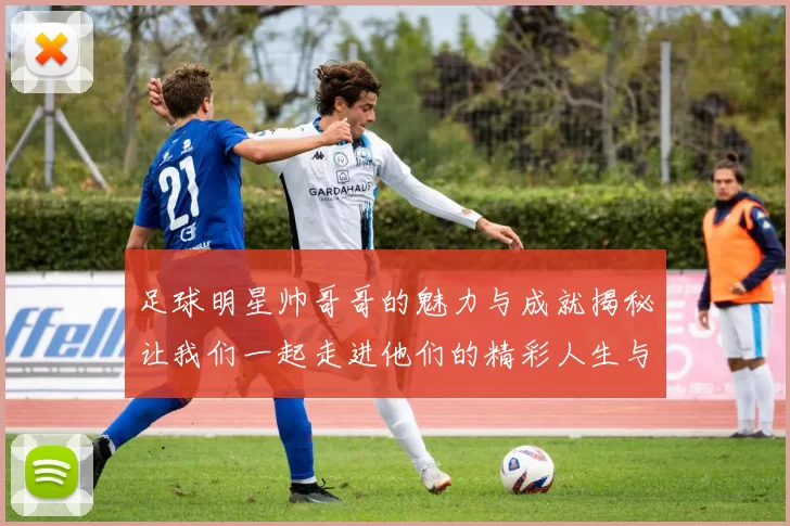 足球明星帅哥哥的魅力与成就揭秘让我们一起走进他们的精彩人生与职业生涯