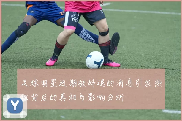 足球明星近期被辞退的消息引发热议背后的真相与影响分析