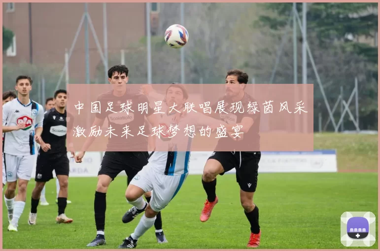 中国足球明星大联唱展现绿茵风采激励未来足球梦想的盛宴