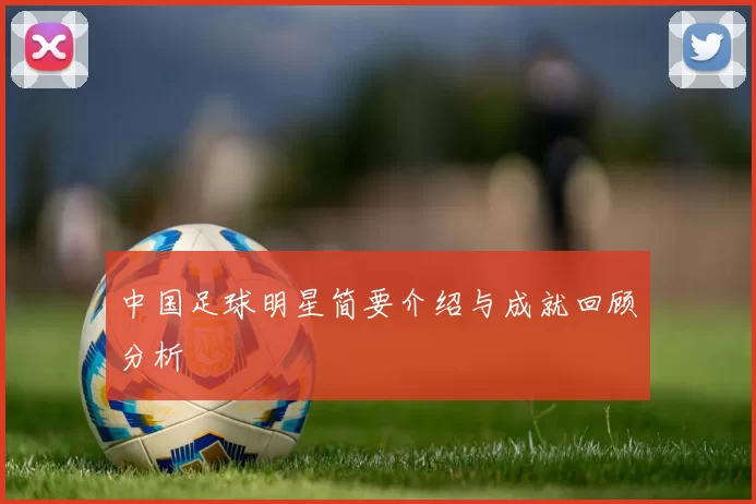中国足球明星简要介绍与成就回顾分析