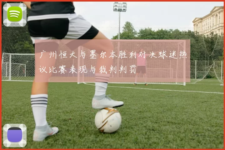 广州恒大与墨尔本胜利对决球迷热议比赛表现与裁判判罚