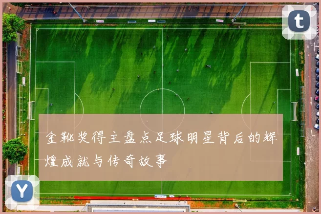 金靴奖得主盘点足球明星背后的辉煌成就与传奇故事