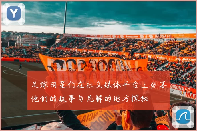 足球明星们在社交媒体平台上分享他们的故事与见解的地方探秘
