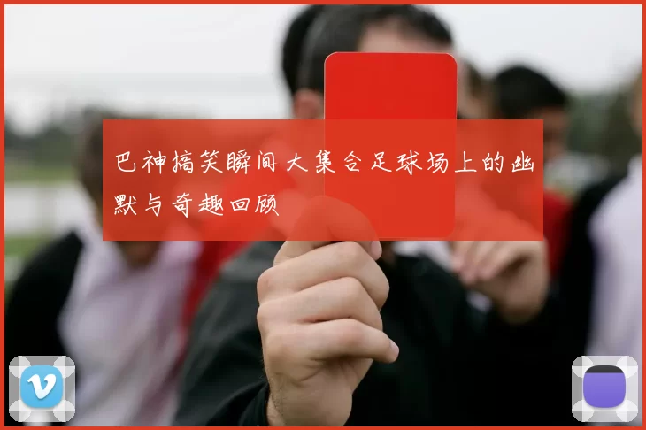 巴神搞笑瞬间大集合足球场上的幽默与奇趣回顾
