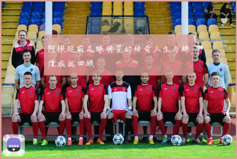 阿根廷前足球明星的传奇人生与辉煌成就回顾