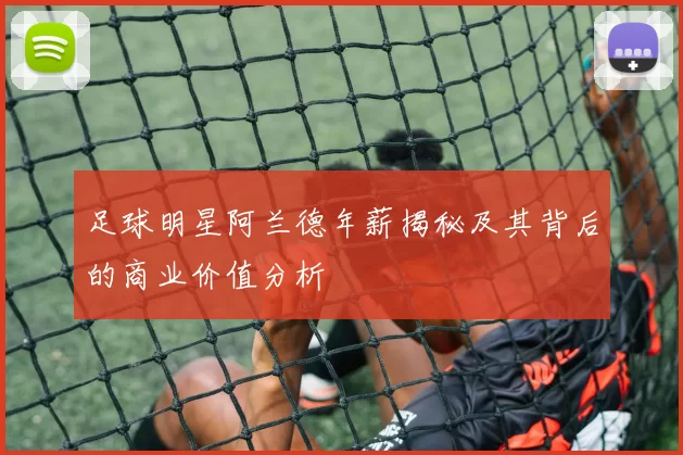 足球明星阿兰德年薪揭秘及其背后的商业价值分析