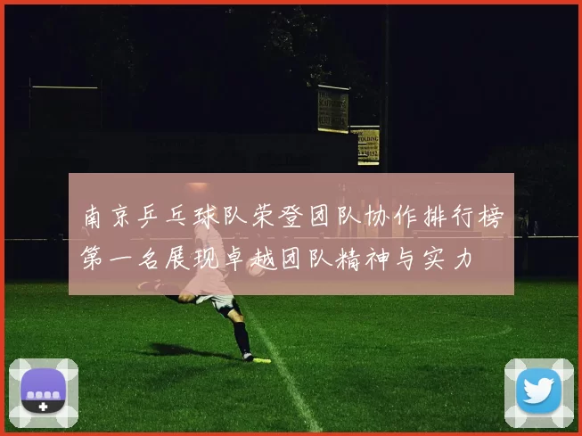 南京乒乓球队荣登团队协作排行榜第一名展现卓越团队精神与实力
