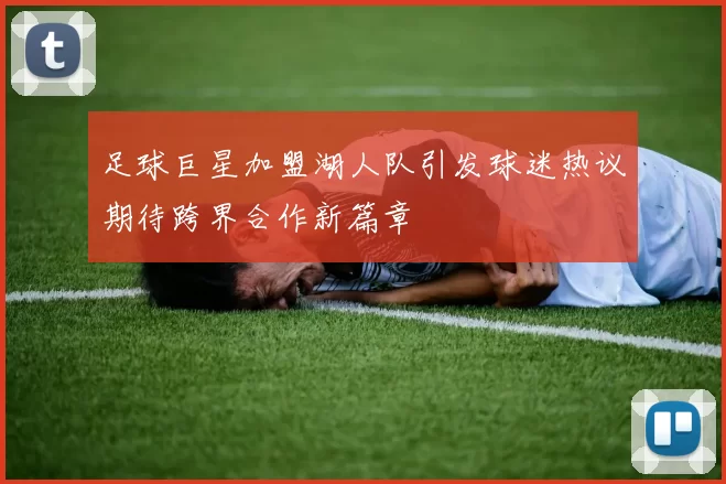 足球巨星加盟湖人队引发球迷热议期待跨界合作新篇章