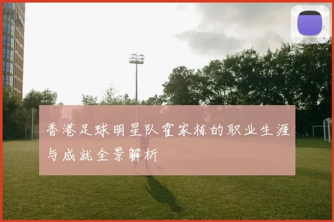 香港足球明星队霍家栋的职业生涯与成就全景解析
