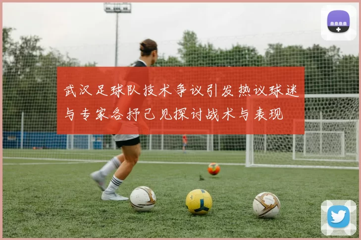 武汉足球队技术争议引发热议球迷与专家各抒己见探讨战术与表现
