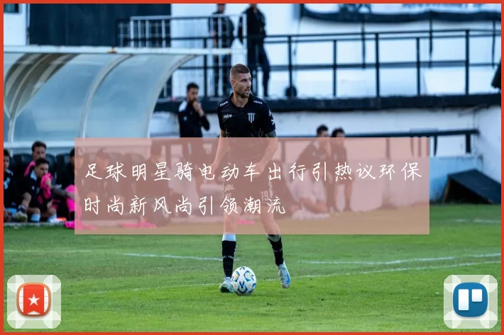 足球明星骑电动车出行引热议环保时尚新风尚引领潮流