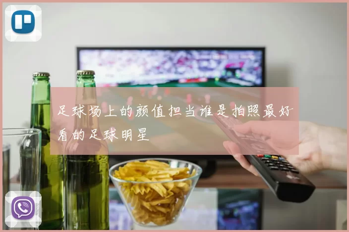 足球场上的颜值担当谁是拍照最好看的足球明星