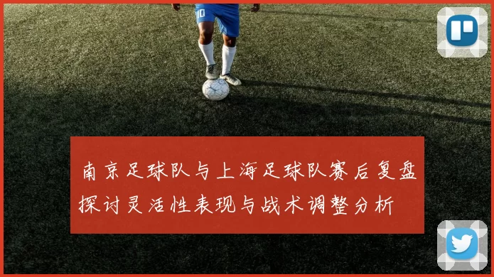 南京足球队与上海足球队赛后复盘探讨灵活性表现与战术调整分析