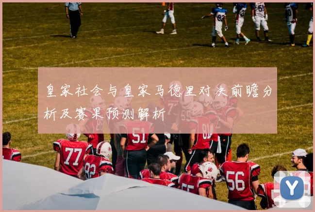 皇家社会与皇家马德里对决前瞻分析及赛果预测解析