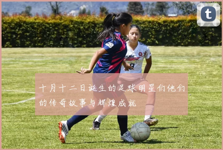 十月十二日诞生的足球明星们他们的传奇故事与辉煌成就